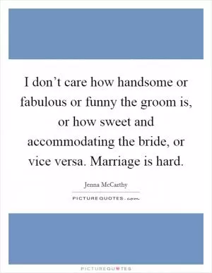 I don’t care how handsome or fabulous or funny the groom is, or how sweet and accommodating the bride, or vice versa. Marriage is hard Picture Quote #1