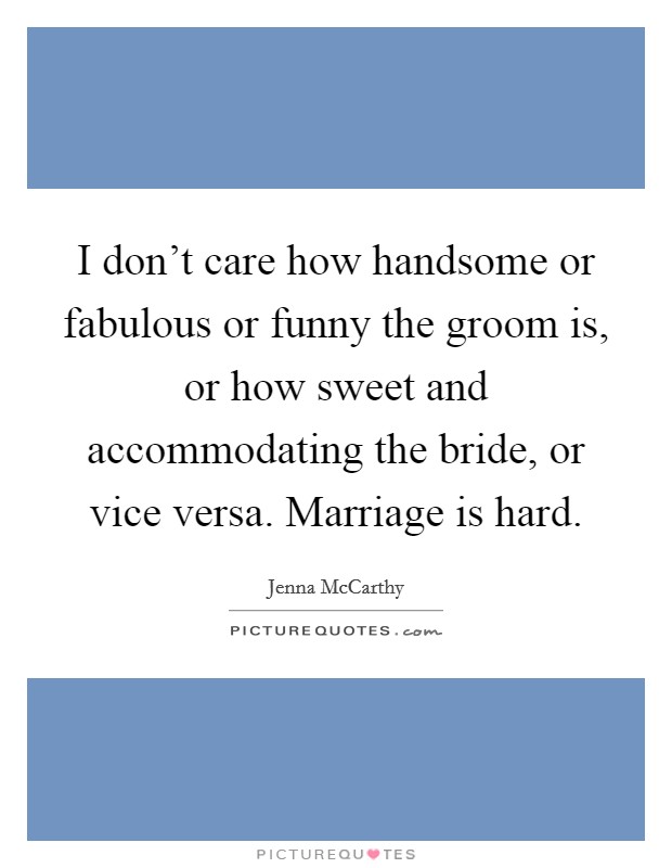 I don't care how handsome or fabulous or funny the groom is, or how sweet and accommodating the bride, or vice versa. Marriage is hard. Picture Quote #1