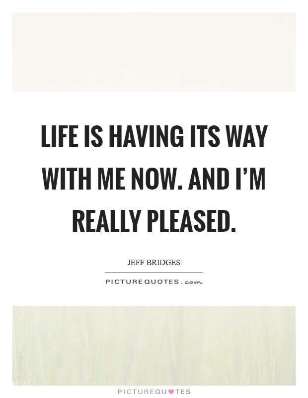 Life is having its way with me now. And I'm really pleased. Picture Quote #1