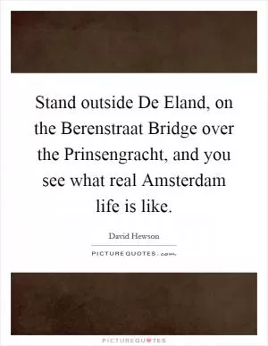 Stand outside De Eland, on the Berenstraat Bridge over the Prinsengracht, and you see what real Amsterdam life is like Picture Quote #1