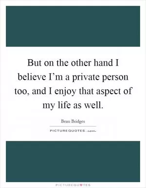 But on the other hand I believe I’m a private person too, and I enjoy that aspect of my life as well Picture Quote #1
