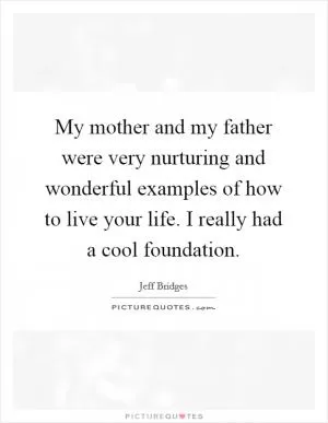 My mother and my father were very nurturing and wonderful examples of how to live your life. I really had a cool foundation Picture Quote #1
