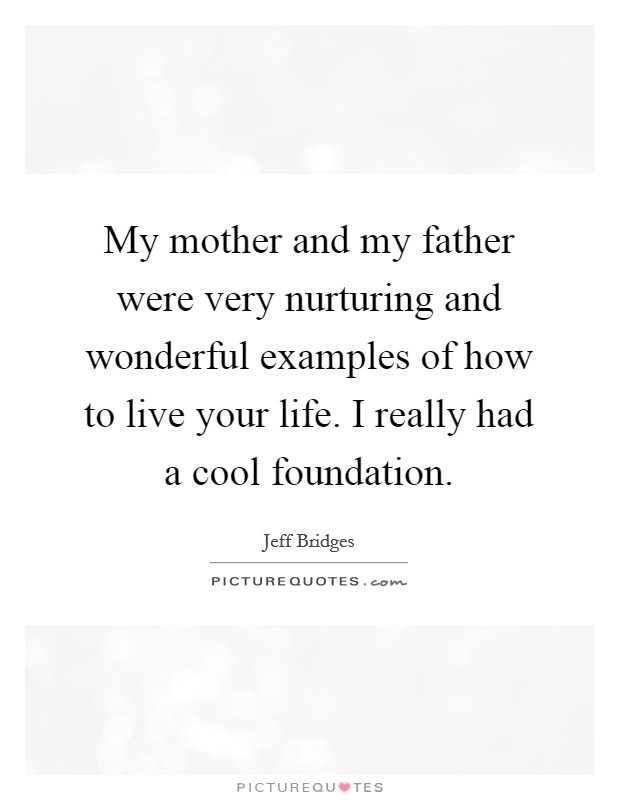 My mother and my father were very nurturing and wonderful examples of how to live your life. I really had a cool foundation. Picture Quote #1