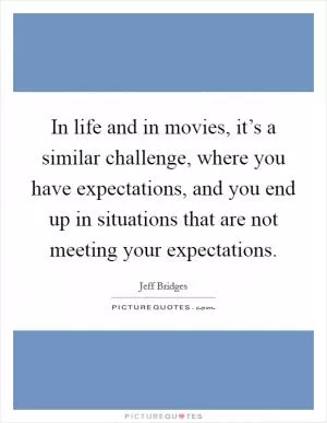 In life and in movies, it’s a similar challenge, where you have expectations, and you end up in situations that are not meeting your expectations Picture Quote #1