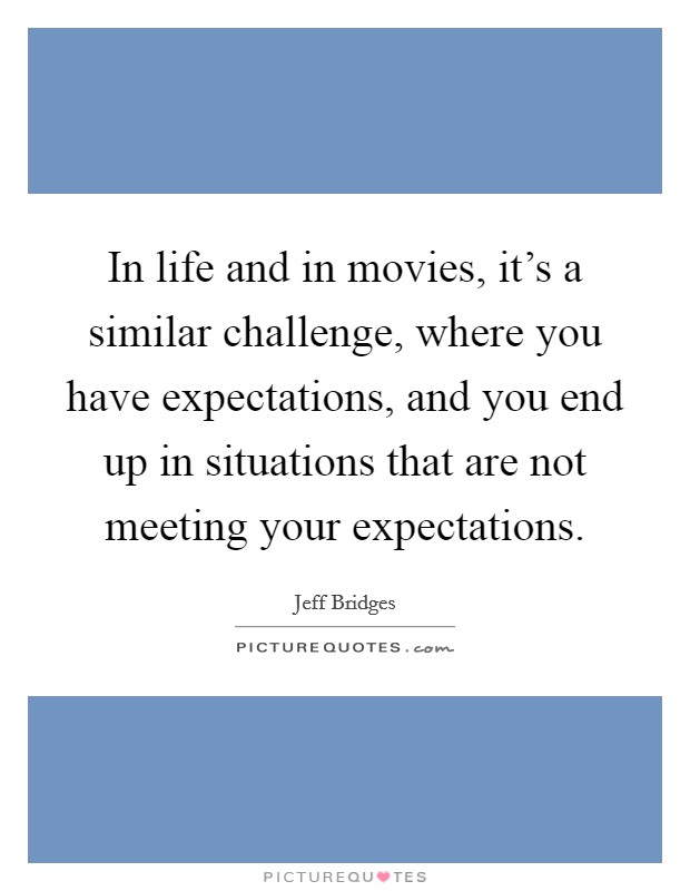 In life and in movies, it's a similar challenge, where you have expectations, and you end up in situations that are not meeting your expectations. Picture Quote #1