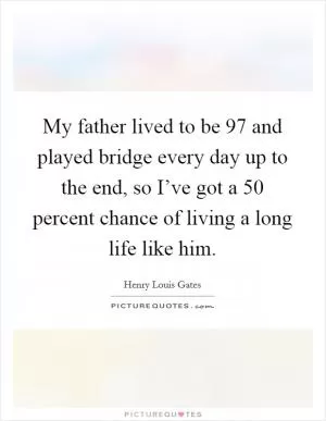 My father lived to be 97 and played bridge every day up to the end, so I’ve got a 50 percent chance of living a long life like him Picture Quote #1