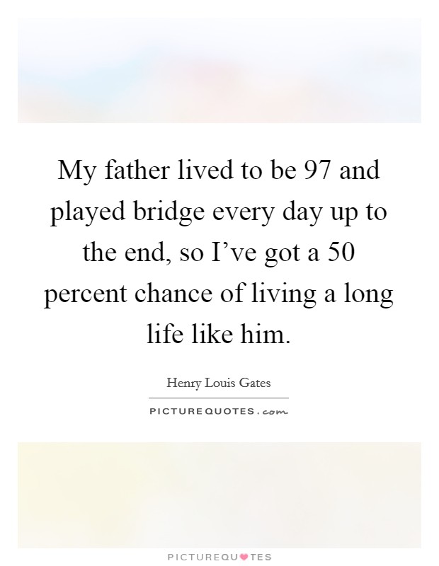 My father lived to be 97 and played bridge every day up to the end, so I've got a 50 percent chance of living a long life like him. Picture Quote #1