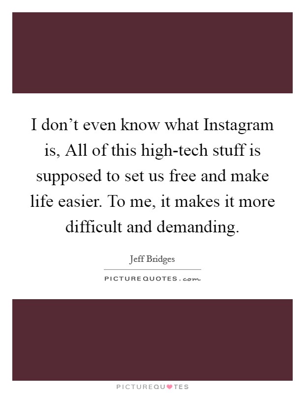 I don't even know what Instagram is, All of this high-tech stuff is supposed to set us free and make life easier. To me, it makes it more difficult and demanding. Picture Quote #1