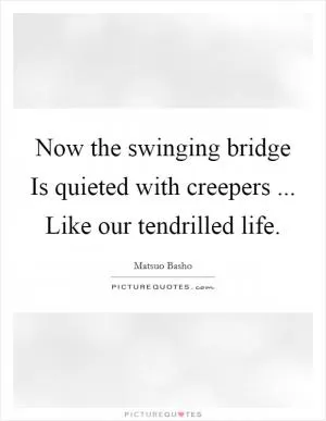 Now the swinging bridge Is quieted with creepers ... Like our tendrilled life Picture Quote #1
