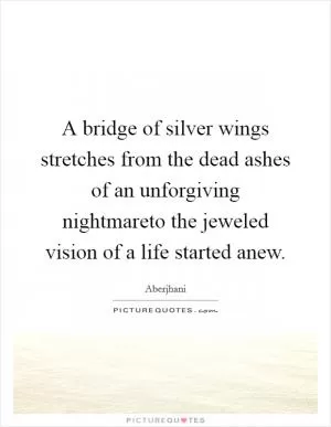 A bridge of silver wings stretches from the dead ashes of an unforgiving nightmareto the jeweled vision of a life started anew Picture Quote #1