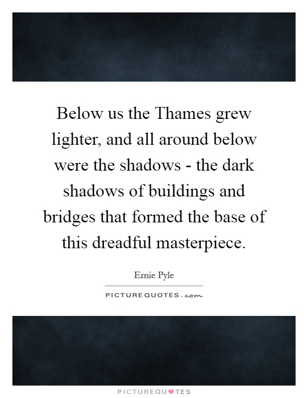 Below us the Thames grew lighter, and all around below were the shadows - the dark shadows of buildings and bridges that formed the base of this dreadful masterpiece. Picture Quote #1