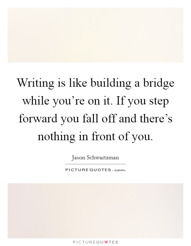Writing is like building a bridge while you're on it. If you step forward you fall off and there's nothing in front of you. Picture Quote #1