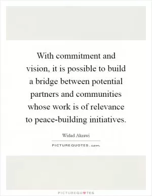 With commitment and vision, it is possible to build a bridge between potential partners and communities whose work is of relevance to peace-building initiatives Picture Quote #1