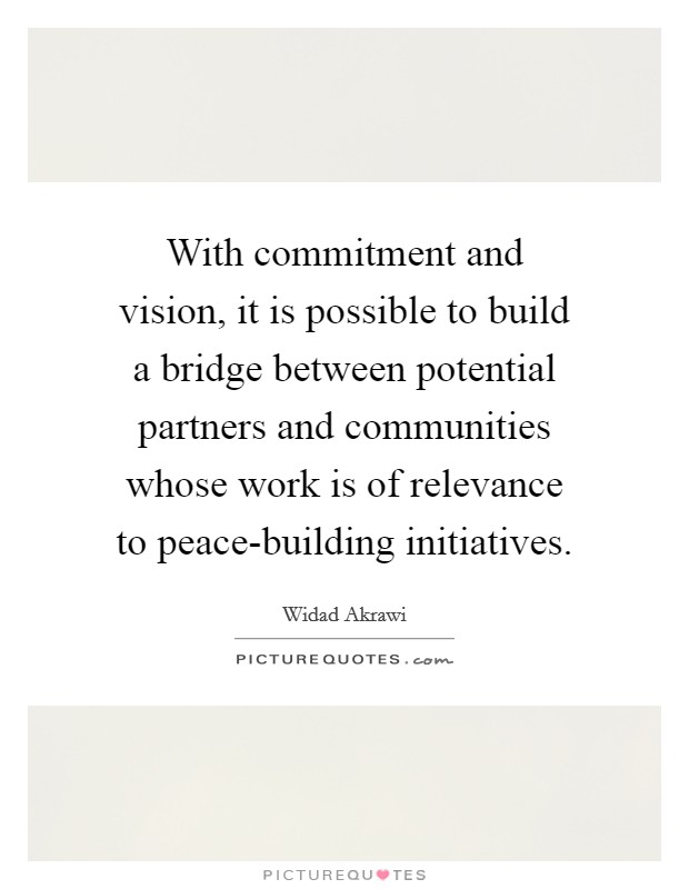 With commitment and vision, it is possible to build a bridge between potential partners and communities whose work is of relevance to peace-building initiatives. Picture Quote #1