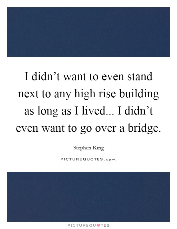 I didn't want to even stand next to any high rise building as long as I lived... I didn't even want to go over a bridge. Picture Quote #1
