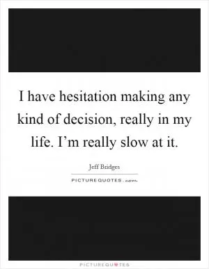 I have hesitation making any kind of decision, really in my life. I’m really slow at it Picture Quote #1