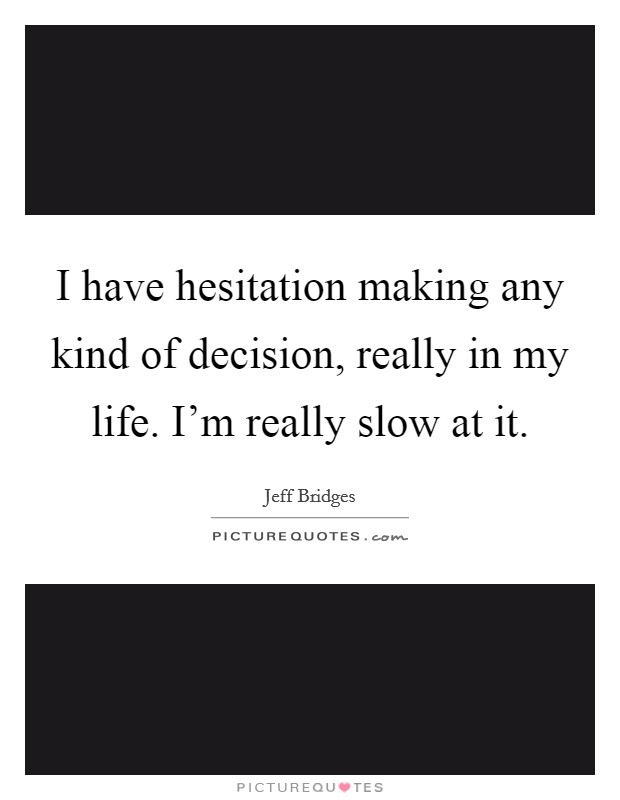 I have hesitation making any kind of decision, really in my life. I'm really slow at it. Picture Quote #1