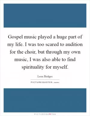 Gospel music played a huge part of my life. I was too scared to audition for the choir, but through my own music, I was also able to find spirituality for myself Picture Quote #1