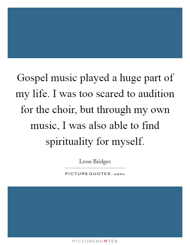 Gospel music played a huge part of my life. I was too scared to audition for the choir, but through my own music, I was also able to find spirituality for myself. Picture Quote #1