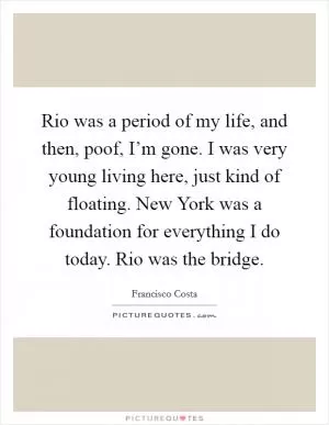 Rio was a period of my life, and then, poof, I’m gone. I was very young living here, just kind of floating. New York was a foundation for everything I do today. Rio was the bridge Picture Quote #1