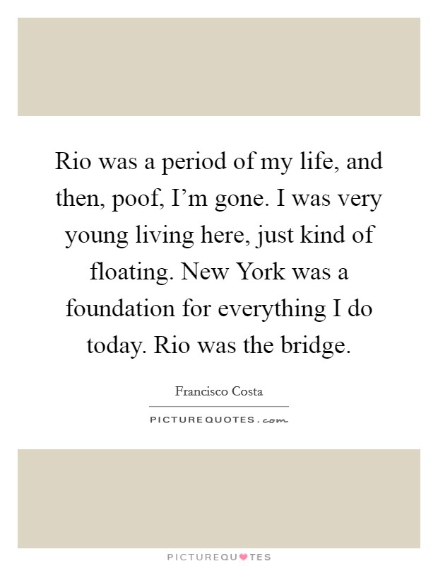 Rio was a period of my life, and then, poof, I'm gone. I was very young living here, just kind of floating. New York was a foundation for everything I do today. Rio was the bridge. Picture Quote #1