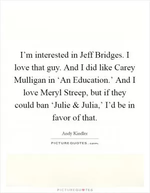 I’m interested in Jeff Bridges. I love that guy. And I did like Carey Mulligan in ‘An Education.’ And I love Meryl Streep, but if they could ban ‘Julie and Julia,’ I’d be in favor of that Picture Quote #1