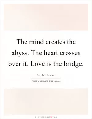 The mind creates the abyss. The heart crosses over it. Love is the bridge Picture Quote #1