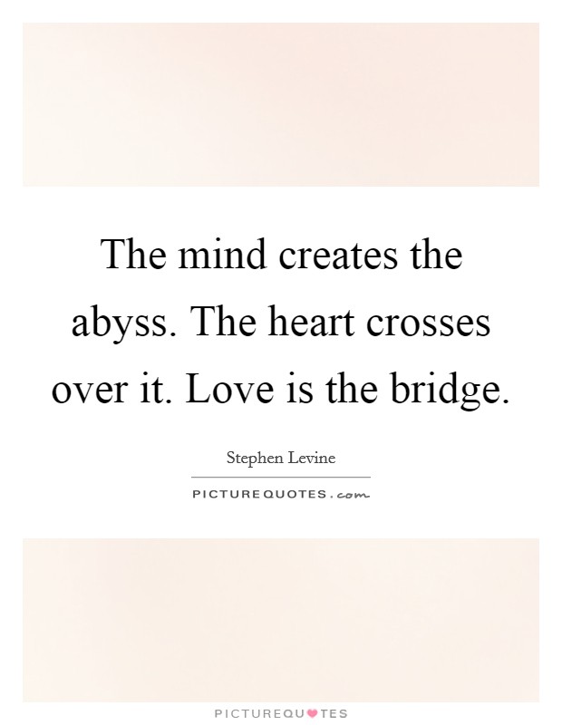 The mind creates the abyss. The heart crosses over it. Love is the bridge. Picture Quote #1