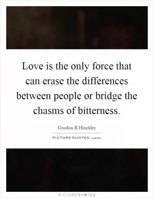 Love is the only force that can erase the differences between people or bridge the chasms of bitterness Picture Quote #1