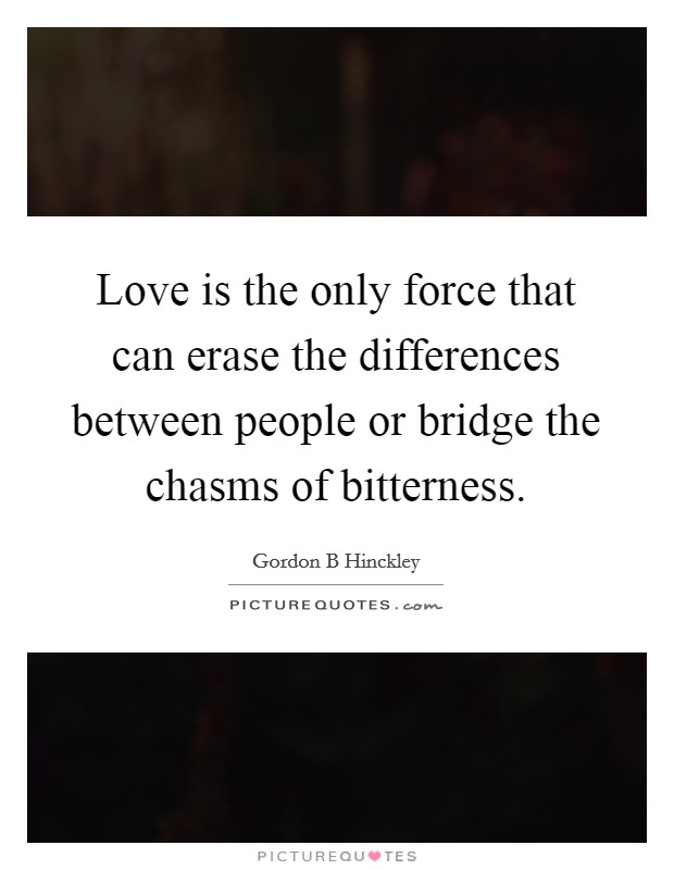 Love is the only force that can erase the differences between people or bridge the chasms of bitterness. Picture Quote #1
