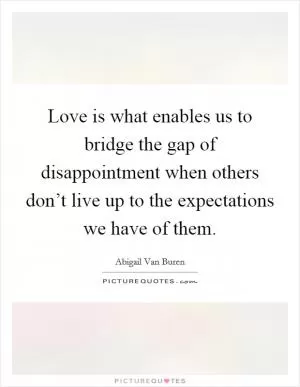 Love is what enables us to bridge the gap of disappointment when others don’t live up to the expectations we have of them Picture Quote #1