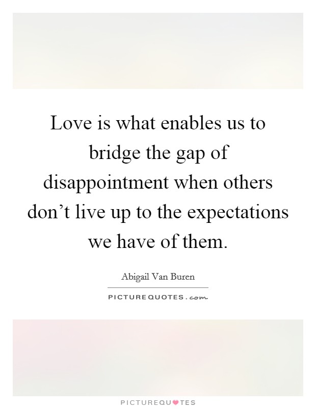 Love is what enables us to bridge the gap of disappointment when others don't live up to the expectations we have of them. Picture Quote #1