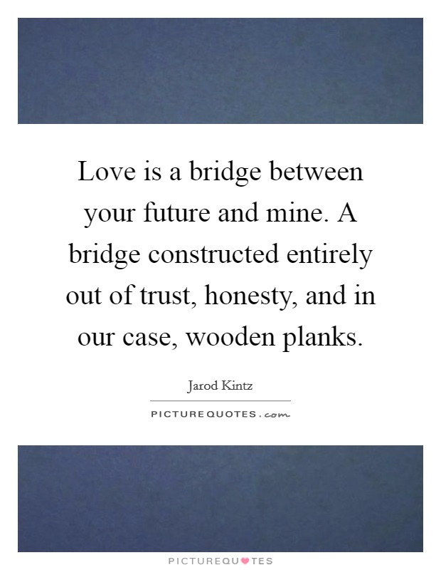 Love is a bridge between your future and mine. A bridge constructed entirely out of trust, honesty, and in our case, wooden planks. Picture Quote #1