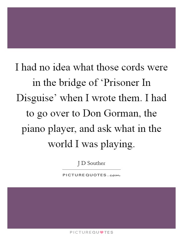 I had no idea what those cords were in the bridge of ‘Prisoner In Disguise' when I wrote them. I had to go over to Don Gorman, the piano player, and ask what in the world I was playing. Picture Quote #1