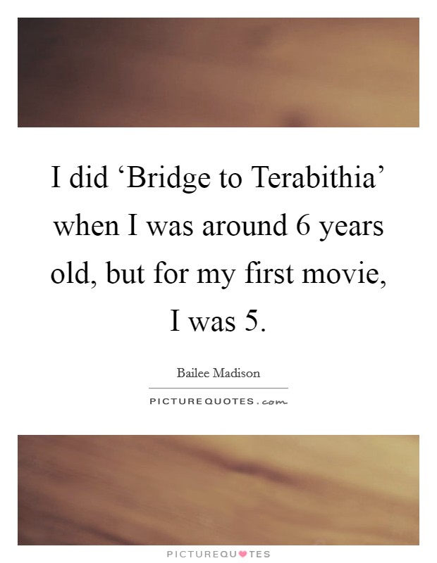 I did ‘Bridge to Terabithia' when I was around 6 years old, but for my first movie, I was 5. Picture Quote #1