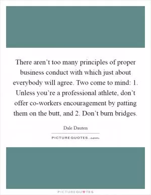 There aren’t too many principles of proper business conduct with which just about everybody will agree. Two come to mind: 1. Unless you’re a professional athlete, don’t offer co-workers encouragement by patting them on the butt, and 2. Don’t burn bridges Picture Quote #1
