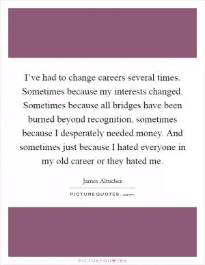 I’ve had to change careers several times. Sometimes because my interests changed. Sometimes because all bridges have been burned beyond recognition, sometimes because I desperately needed money. And sometimes just because I hated everyone in my old career or they hated me Picture Quote #1