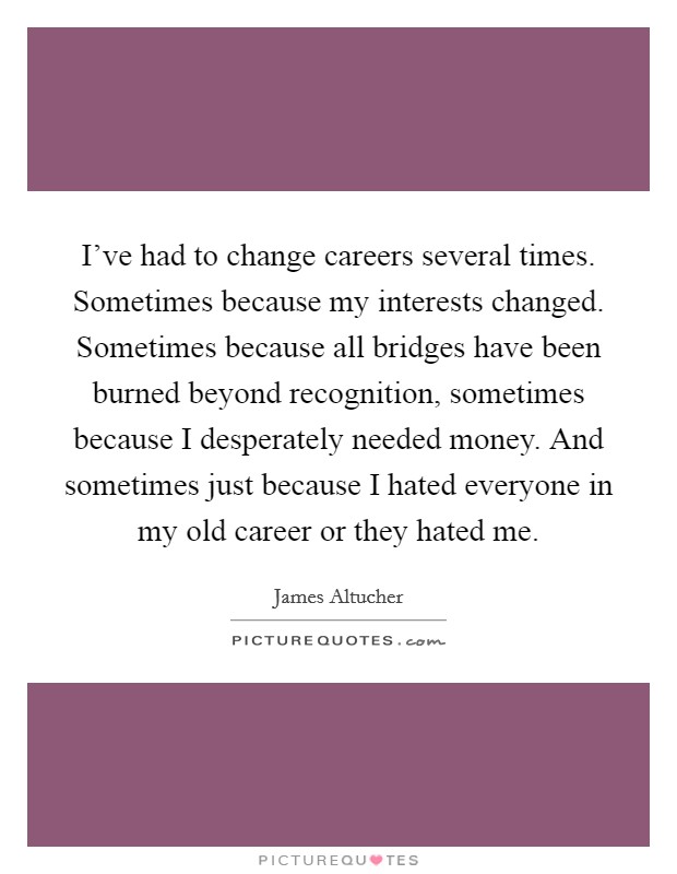I've had to change careers several times. Sometimes because my interests changed. Sometimes because all bridges have been burned beyond recognition, sometimes because I desperately needed money. And sometimes just because I hated everyone in my old career or they hated me. Picture Quote #1