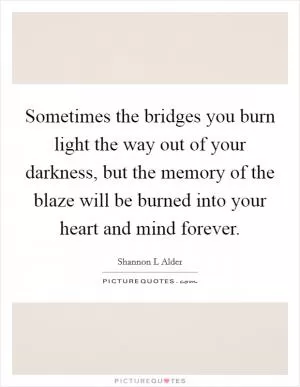 Sometimes the bridges you burn light the way out of your darkness, but the memory of the blaze will be burned into your heart and mind forever Picture Quote #1
