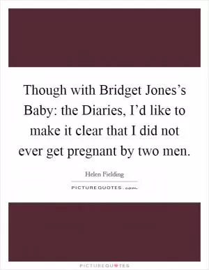 Though with Bridget Jones’s Baby: the Diaries, I’d like to make it clear that I did not ever get pregnant by two men Picture Quote #1
