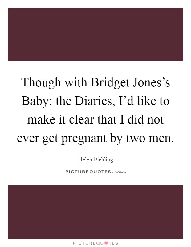 Though with Bridget Jones's Baby: the Diaries, I'd like to make it clear that I did not ever get pregnant by two men. Picture Quote #1