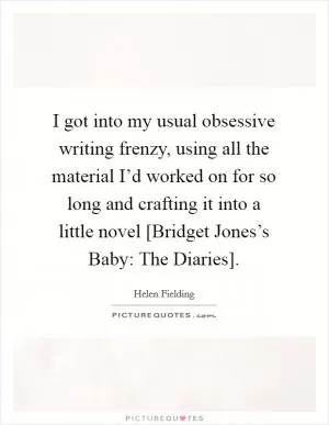 I got into my usual obsessive writing frenzy, using all the material I’d worked on for so long and crafting it into a little novel [Bridget Jones’s Baby: The Diaries] Picture Quote #1
