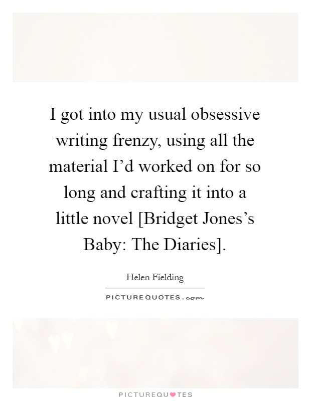 I got into my usual obsessive writing frenzy, using all the material I'd worked on for so long and crafting it into a little novel [Bridget Jones's Baby: The Diaries]. Picture Quote #1