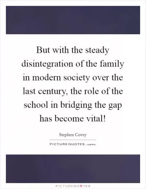 But with the steady disintegration of the family in modern society over the last century, the role of the school in bridging the gap has become vital! Picture Quote #1