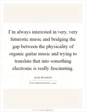 I’m always interested in very, very futuristic music and bridging the gap between the physicality of organic guitar music and trying to translate that into something electronic is really fascinating Picture Quote #1