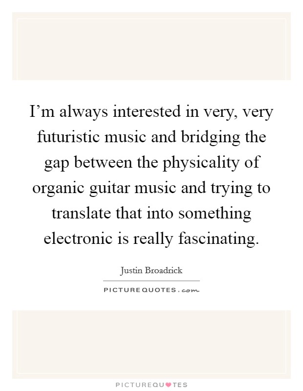 I'm always interested in very, very futuristic music and bridging the gap between the physicality of organic guitar music and trying to translate that into something electronic is really fascinating. Picture Quote #1