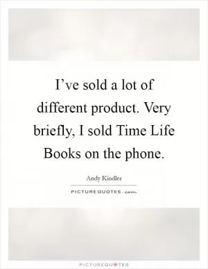 I’ve sold a lot of different product. Very briefly, I sold Time Life Books on the phone Picture Quote #1