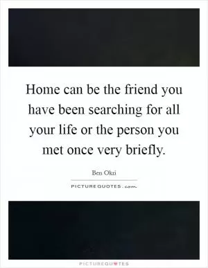Home can be the friend you have been searching for all your life or the person you met once very briefly Picture Quote #1