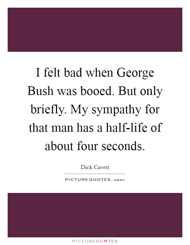 I felt bad when George Bush was booed. But only briefly. My sympathy for that man has a half-life of about four seconds. Picture Quote #1