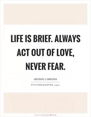Life is brief. Always act out of love, never fear Picture Quote #1